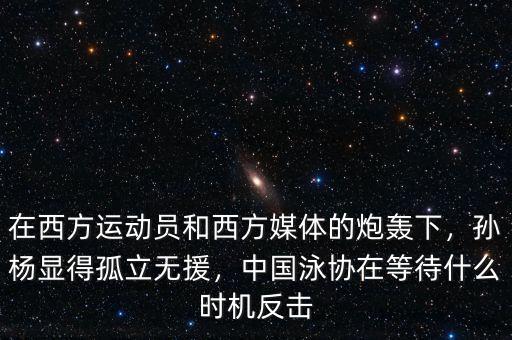 在西方運(yùn)動員和西方媒體的炮轟下，孫楊顯得孤立無援，中國泳協(xié)在等待什么時(shí)機(jī)反擊