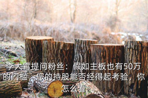 李大霄提問粉絲：假如主板也有50萬的門檻，您的持股能否經(jīng)得起考驗，你怎么看