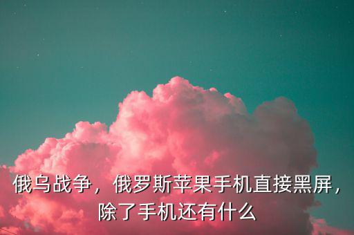俄烏戰(zhàn)爭，俄羅斯蘋果手機(jī)直接黑屏，除了手機(jī)還有什么