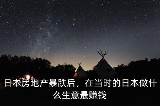日本房地產(chǎn)暴跌后，在當(dāng)時的日本做什么生意最賺錢
