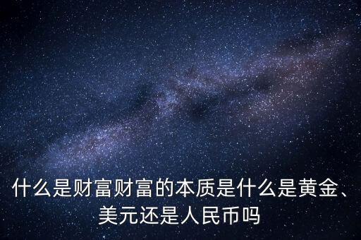 什么是財富財富的本質(zhì)是什么是黃金、美元還是人民幣嗎