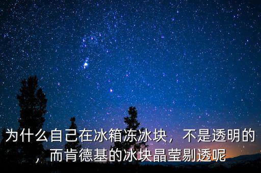 為什么自己在冰箱凍冰塊，不是透明的，而肯德基的冰塊晶瑩剔透呢