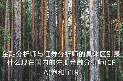 金融分析師與證券分析師的具體區(qū)別是什么現在國內的注冊金融分析師(CFA)飽和了嗎