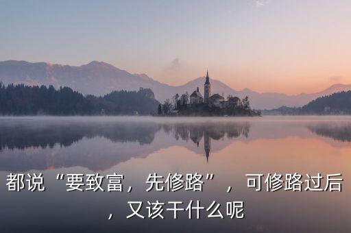 都說“要致富，先修路”，可修路過后，又該干什么呢