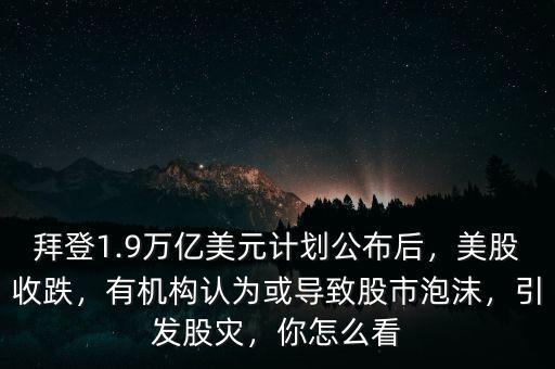 拜登1.9萬億美元計劃公布后，美股收跌，有機(jī)構(gòu)認(rèn)為或?qū)е鹿墒信菽?，引發(fā)股災(zāi)，你怎么看