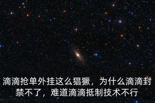 滴滴搶單外掛這么猖獗，為什么滴滴封禁不了，難道滴滴抵制技術不行