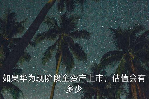 如果華為現(xiàn)階段全資產(chǎn)上市，估值會有多少