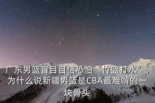 廣東男籃盲目自信恐怕“竹籃打水”，為什么說新疆男籃是CBA最難啃的一塊骨頭