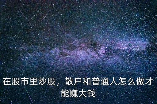 在股市里炒股，散戶和普通人怎么做才能賺大錢