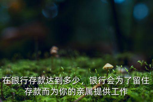 在銀行存款達到多少，銀行會為了留住存款而為你的親屬提供工作