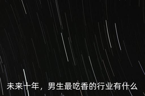 未來(lái)十年，男生最吃香的行業(yè)有什么