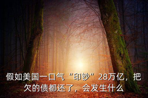 假如美國一口氣“印鈔”28萬億，把欠的債都還了，會發(fā)生什么