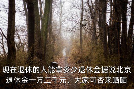現(xiàn)在退休的人能拿多少退休金據(jù)說北京退休金一萬二千元，大家可否來曬曬