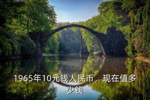 1965年10元錢人民幣，現(xiàn)在值多少錢