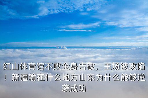 紅山體育館不敗金身告破，主場被攻陷！新疆輸在什么地方山東為什么能夠逆襲成功