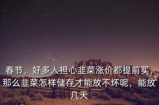 春節(jié)，好多人擔心韭菜漲價都提前買，那么韭菜怎樣儲存才能放不壞呢，能放幾天