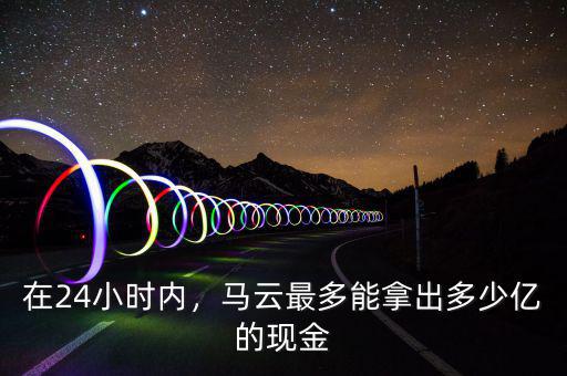 在24小時(shí)內(nèi)，馬云最多能拿出多少億的現(xiàn)金