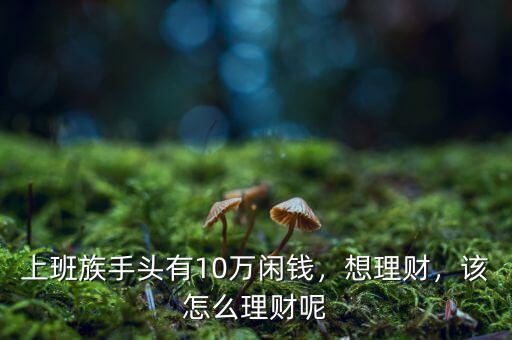 上班族手頭有10萬閑錢，想理財，該怎么理財呢