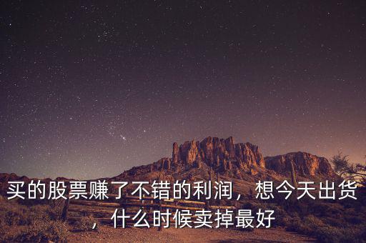 買的股票賺了不錯(cuò)的利潤(rùn)，想今天出貨，什么時(shí)候賣掉最好