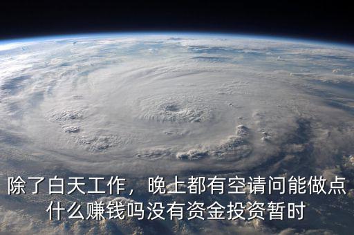 除了白天工作，晚上都有空請(qǐng)問(wèn)能做點(diǎn)什么賺錢嗎沒(méi)有資金投資暫時(shí)