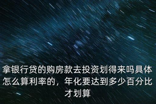 拿銀行貸的購房款去投資劃得來嗎具體怎么算利率的，年化要達到多少百分比才劃算