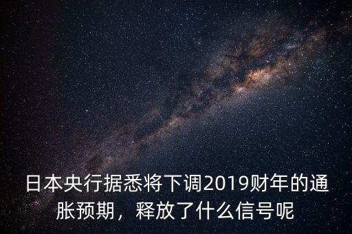 日本央行據(jù)悉將下調(diào)2019財年的通脹預期，釋放了什么信號呢