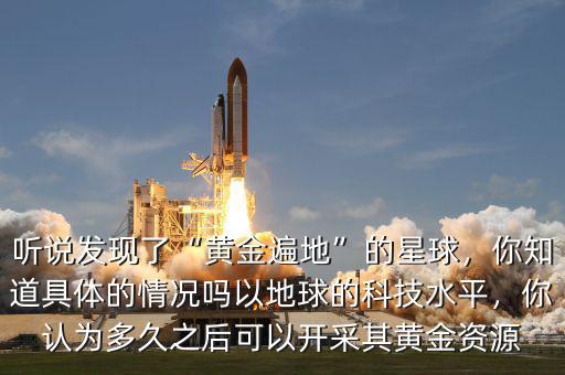 聽說發(fā)現(xiàn)了“黃金遍地”的星球，你知道具體的情況嗎以地球的科技水平，你認(rèn)為多久之后可以開采其黃金資源