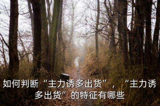 如何判斷“主力誘多出貨”，“主力誘多出貨”的特征有哪些