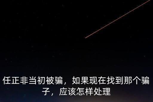 任正非當初被騙，如果現(xiàn)在找到那個騙子，應(yīng)該怎樣處理