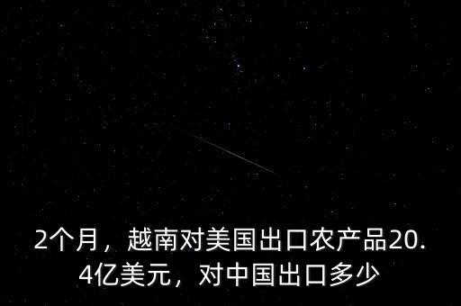 2個(gè)月，越南對(duì)美國(guó)出口農(nóng)產(chǎn)品20.4億美元，對(duì)中國(guó)出口多少