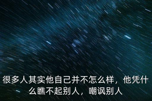 很多人其實(shí)他自己并不怎么樣，他憑什么瞧不起別人，嘲諷別人