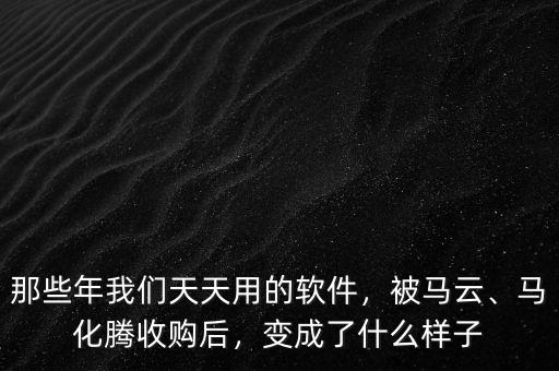 那些年我們天天用的軟件，被馬云、馬化騰收購(gòu)后，變成了什么樣子