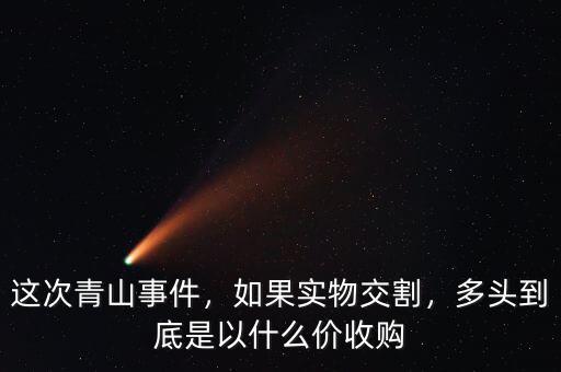 這次青山事件，如果實(shí)物交割，多頭到底是以什么價(jià)收購(gòu)