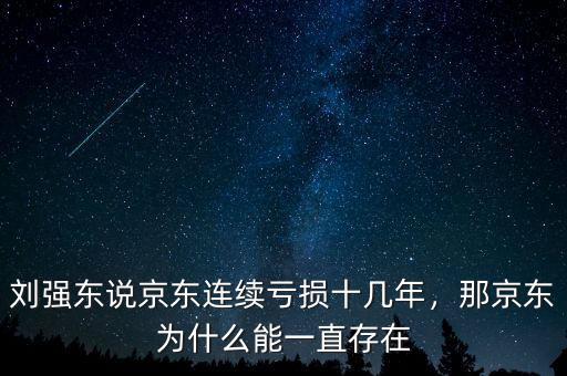 劉強(qiáng)東說京東連續(xù)虧損十幾年，那京東為什么能一直存在