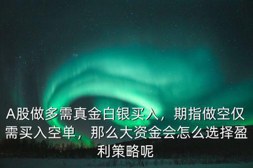 A股做多需真金白銀買入，期指做空僅需買入空單，那么大資金會(huì)怎么選擇盈利策略呢