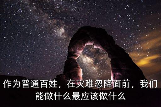 作為普通百姓，在災(zāi)難忽降面前，我們能做什么最應(yīng)該做什么