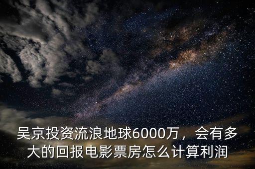 吳京投資流浪地球6000萬，會(huì)有多大的回報(bào)電影票房怎么計(jì)算利潤(rùn)