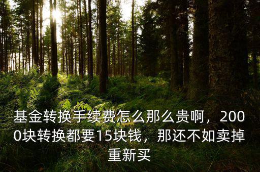 基金轉(zhuǎn)換手續(xù)費(fèi)怎么那么貴啊，2000塊轉(zhuǎn)換都要15塊錢，那還不如賣掉重新買