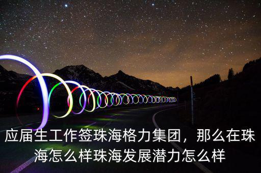 應(yīng)屆生工作簽珠海格力集團，那么在珠海怎么樣珠海發(fā)展?jié)摿υ趺礃? class=