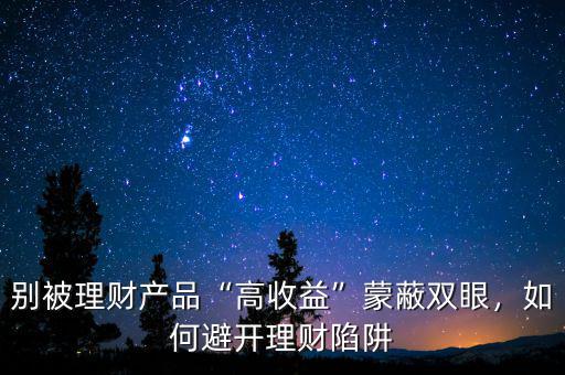 別被理財(cái)產(chǎn)品“高收益”蒙蔽雙眼，如何避開(kāi)理財(cái)陷阱