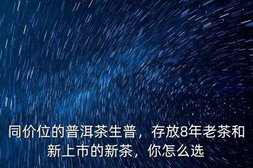 同價位的普洱茶生普，存放8年老茶和新上市的新茶，你怎么選
