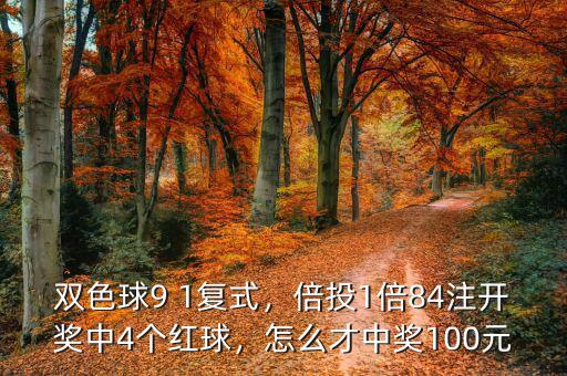 雙色球9 1復(fù)式，倍投1倍84注開獎(jiǎng)中4個(gè)紅球，怎么才中獎(jiǎng)100元