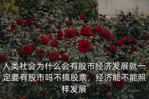 人類社會為什么會有股市經(jīng)濟發(fā)展就一定要有股市嗎不搞股票，經(jīng)濟能不能照樣發(fā)展