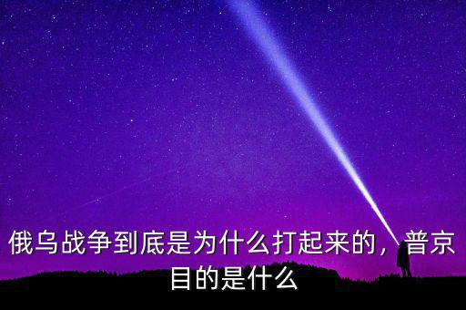 俄烏戰(zhàn)爭到底是為什么打起來的，普京目的是什么