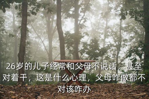 26歲的兒子經(jīng)常和父母不說話，甚至對著干，這是什么心理，父母咋做都不對該咋辦