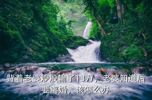 背著老婆炒股輸了13萬，老婆知道后要離婚，該怎么辦