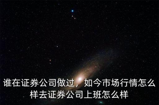 誰(shuí)在證券公司做過(guò)，如今市場(chǎng)行情怎么樣去證券公司上班怎么樣