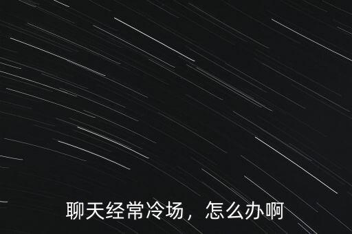 聊天經(jīng)常冷場(chǎng)，怎么辦啊