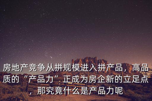 房地產(chǎn)競爭從拼規(guī)模進入拼產(chǎn)品，高品質(zhì)的“產(chǎn)品力”正成為房企新的立足點，那究竟什么是產(chǎn)品力呢