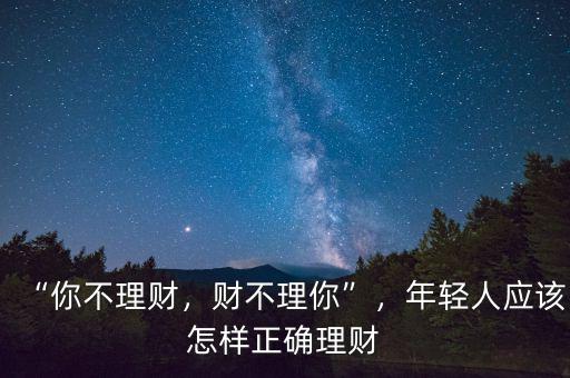 “你不理財，財不理你”，年輕人應(yīng)該怎樣正確理財